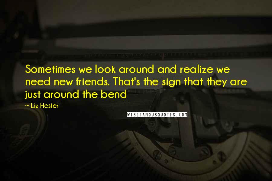 Liz Hester Quotes: Sometimes we look around and realize we need new friends. That's the sign that they are just around the bend 