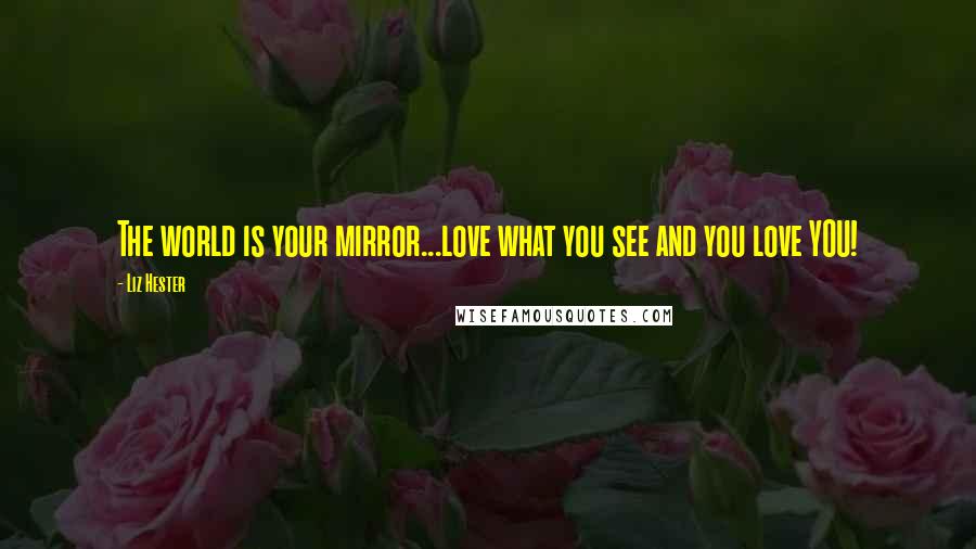 Liz Hester Quotes: The world is your mirror...love what you see and you love YOU!
