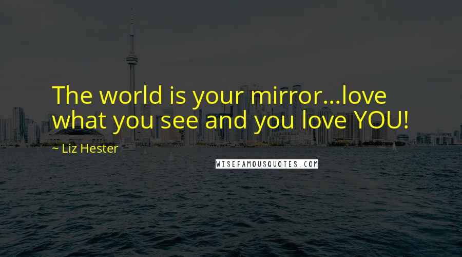 Liz Hester Quotes: The world is your mirror...love what you see and you love YOU!