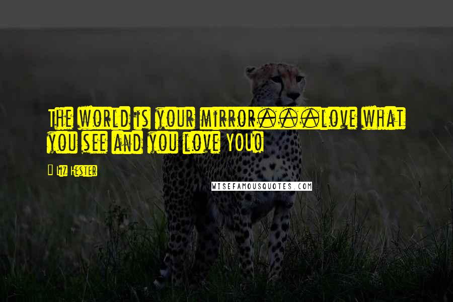 Liz Hester Quotes: The world is your mirror...love what you see and you love YOU!