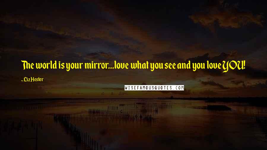 Liz Hester Quotes: The world is your mirror...love what you see and you love YOU!