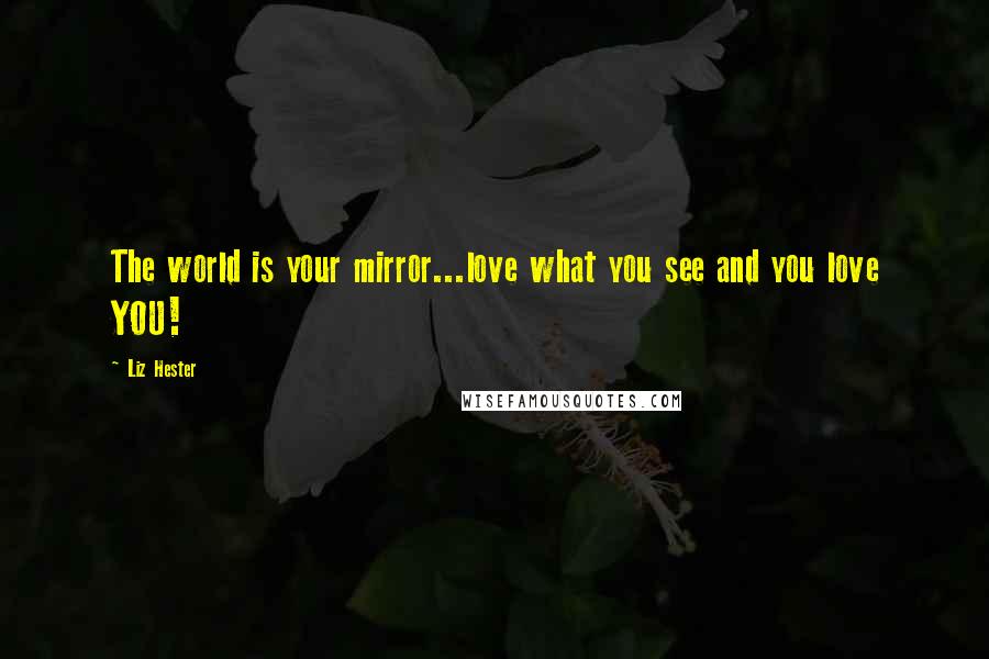 Liz Hester Quotes: The world is your mirror...love what you see and you love YOU!