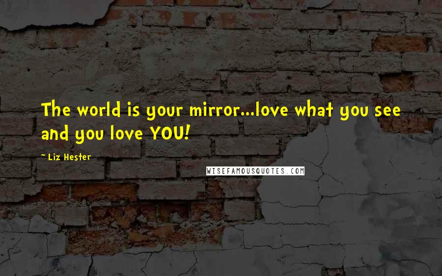 Liz Hester Quotes: The world is your mirror...love what you see and you love YOU!