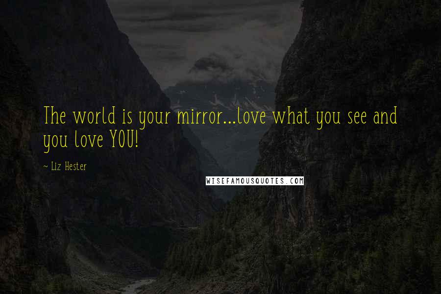 Liz Hester Quotes: The world is your mirror...love what you see and you love YOU!