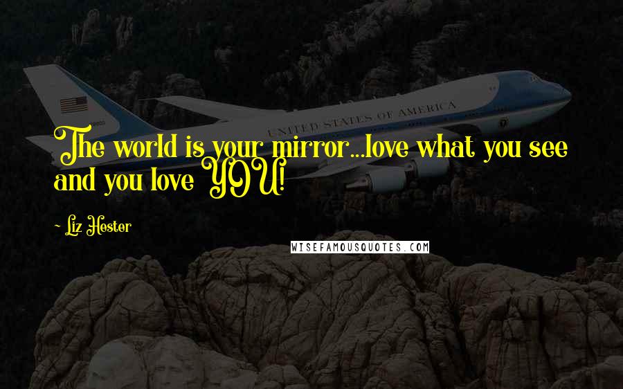 Liz Hester Quotes: The world is your mirror...love what you see and you love YOU!