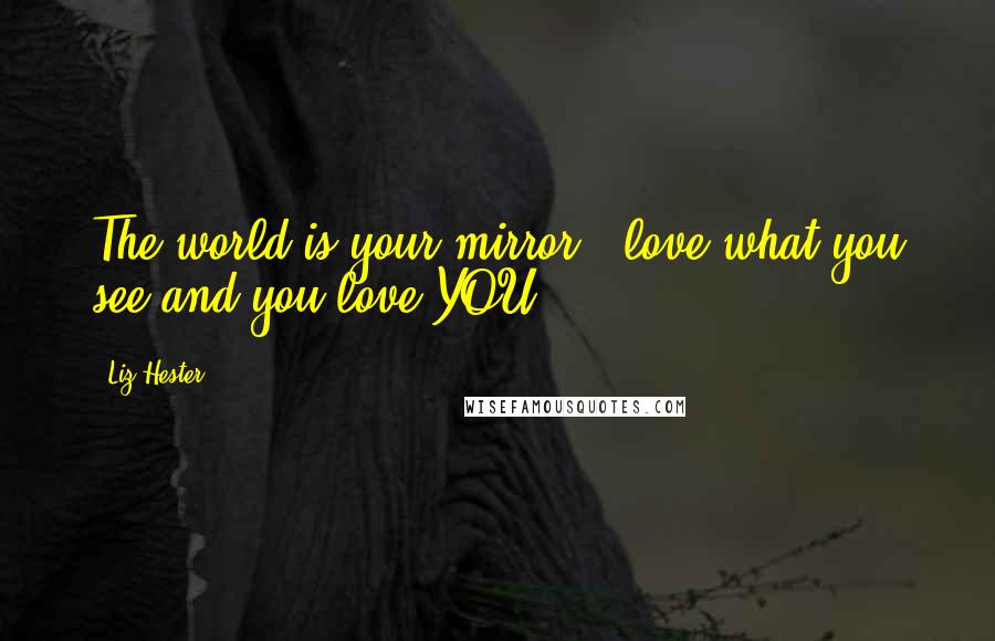 Liz Hester Quotes: The world is your mirror...love what you see and you love YOU!