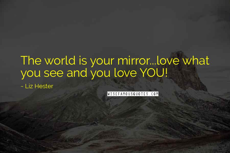 Liz Hester Quotes: The world is your mirror...love what you see and you love YOU!