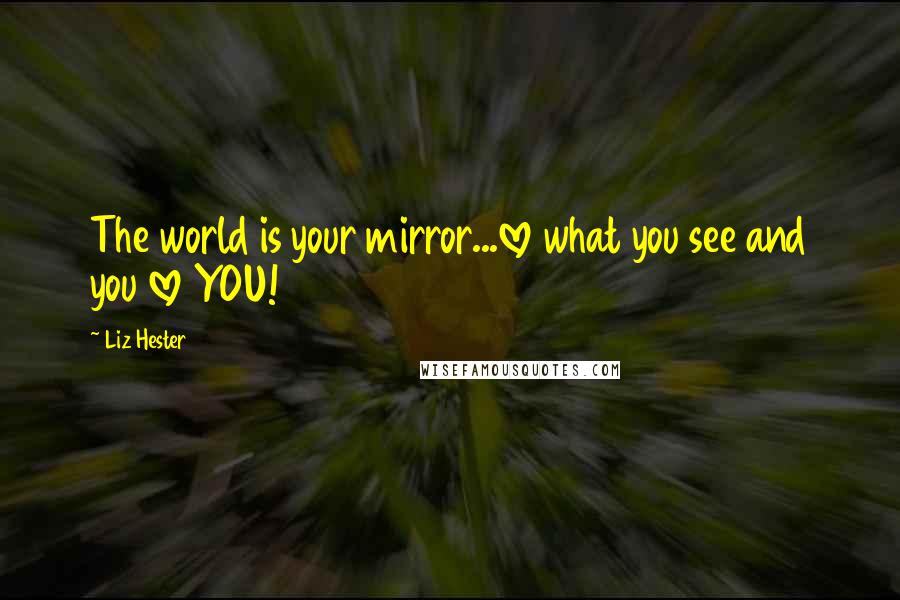 Liz Hester Quotes: The world is your mirror...love what you see and you love YOU!