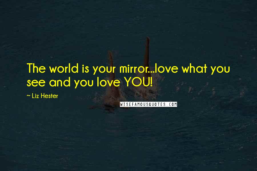 Liz Hester Quotes: The world is your mirror...love what you see and you love YOU!