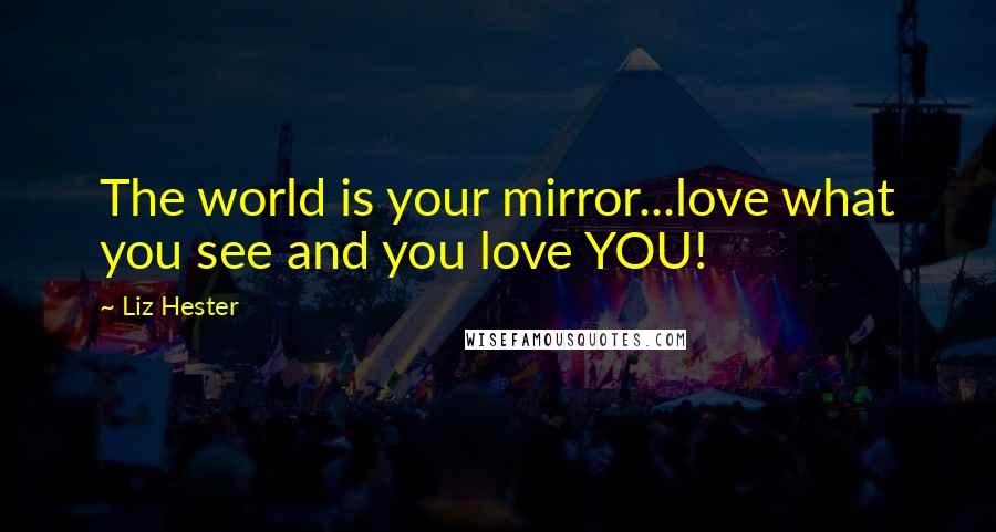 Liz Hester Quotes: The world is your mirror...love what you see and you love YOU!