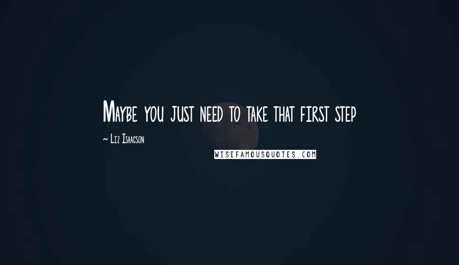 Liz Isaacson Quotes: Maybe you just need to take that first step