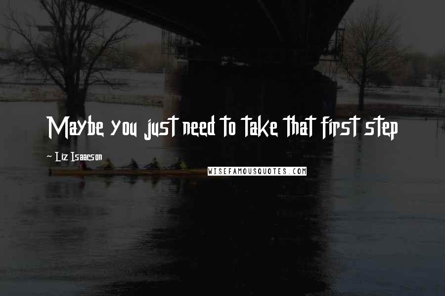 Liz Isaacson Quotes: Maybe you just need to take that first step
