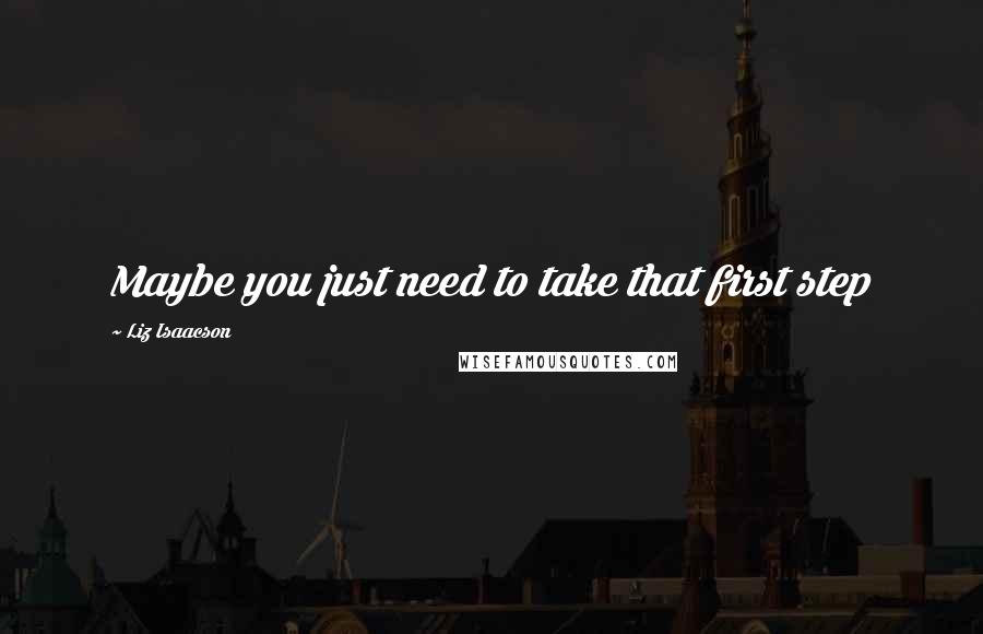 Liz Isaacson Quotes: Maybe you just need to take that first step