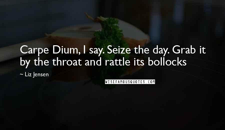 Liz Jensen Quotes: Carpe Dium, I say. Seize the day. Grab it by the throat and rattle its bollocks