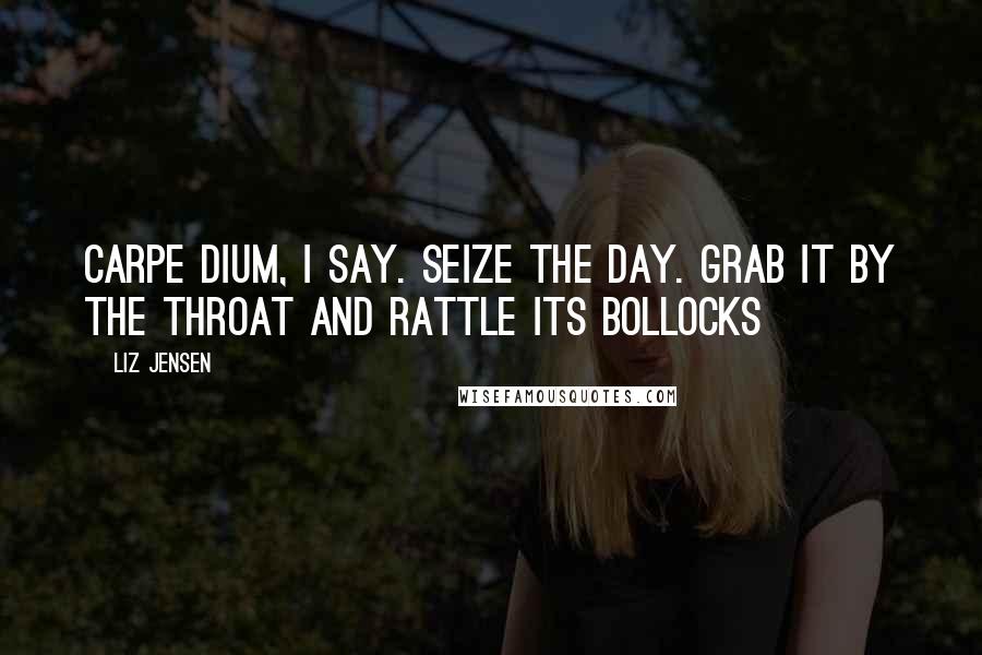 Liz Jensen Quotes: Carpe Dium, I say. Seize the day. Grab it by the throat and rattle its bollocks