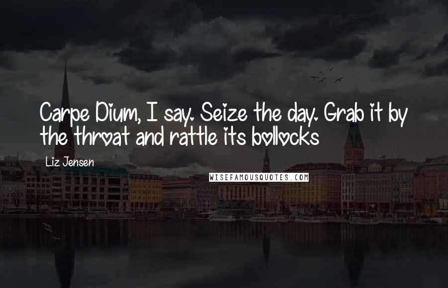 Liz Jensen Quotes: Carpe Dium, I say. Seize the day. Grab it by the throat and rattle its bollocks