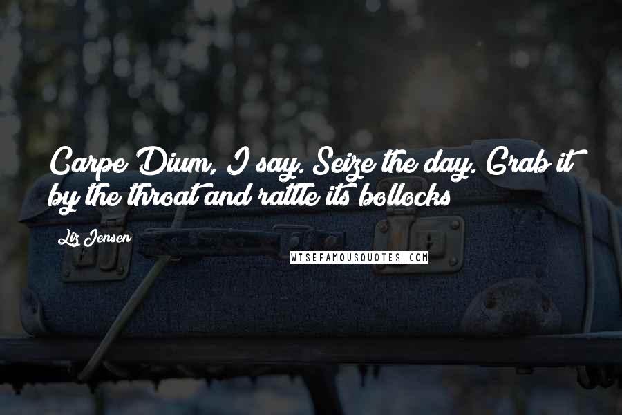 Liz Jensen Quotes: Carpe Dium, I say. Seize the day. Grab it by the throat and rattle its bollocks