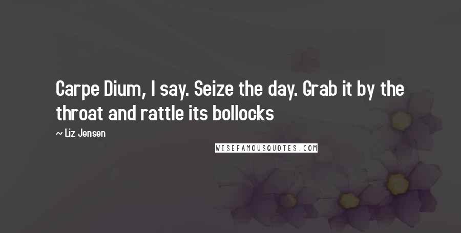 Liz Jensen Quotes: Carpe Dium, I say. Seize the day. Grab it by the throat and rattle its bollocks