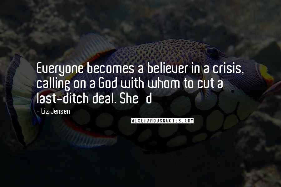 Liz Jensen Quotes: Everyone becomes a believer in a crisis, calling on a God with whom to cut a last-ditch deal. She'd