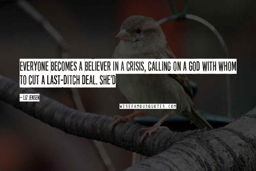 Liz Jensen Quotes: Everyone becomes a believer in a crisis, calling on a God with whom to cut a last-ditch deal. She'd