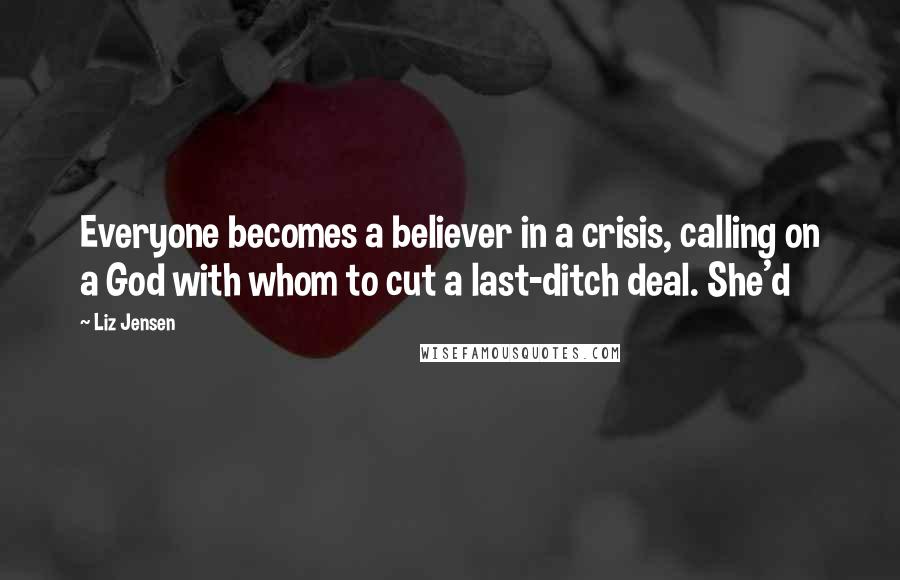 Liz Jensen Quotes: Everyone becomes a believer in a crisis, calling on a God with whom to cut a last-ditch deal. She'd