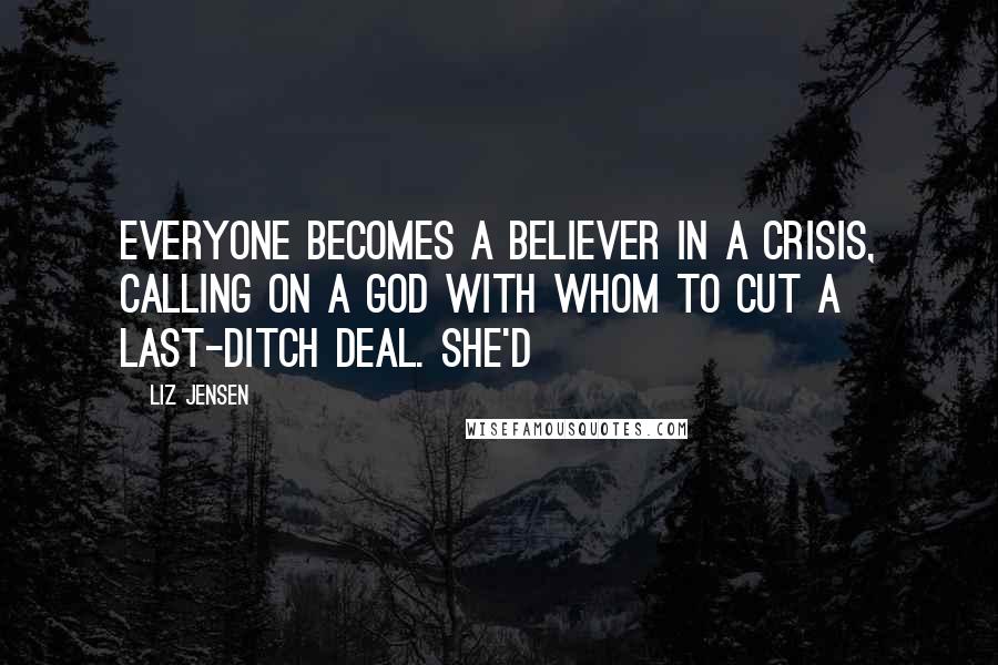 Liz Jensen Quotes: Everyone becomes a believer in a crisis, calling on a God with whom to cut a last-ditch deal. She'd
