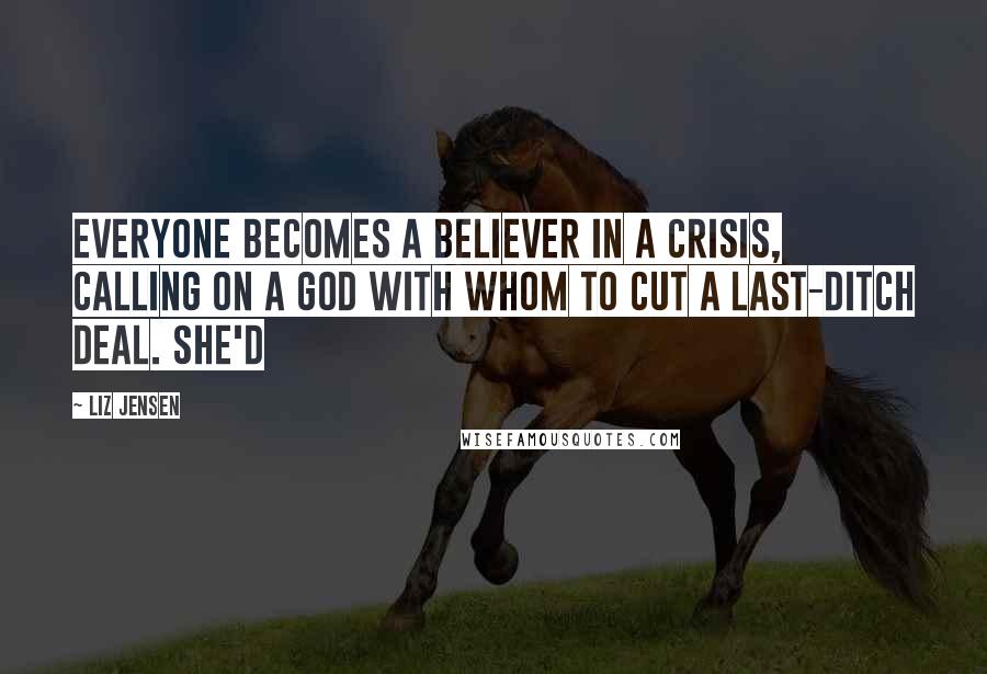 Liz Jensen Quotes: Everyone becomes a believer in a crisis, calling on a God with whom to cut a last-ditch deal. She'd