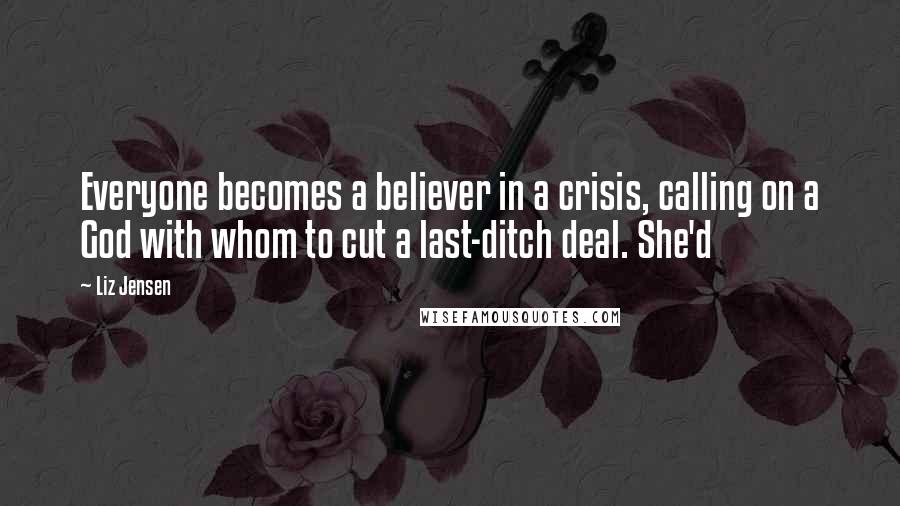 Liz Jensen Quotes: Everyone becomes a believer in a crisis, calling on a God with whom to cut a last-ditch deal. She'd