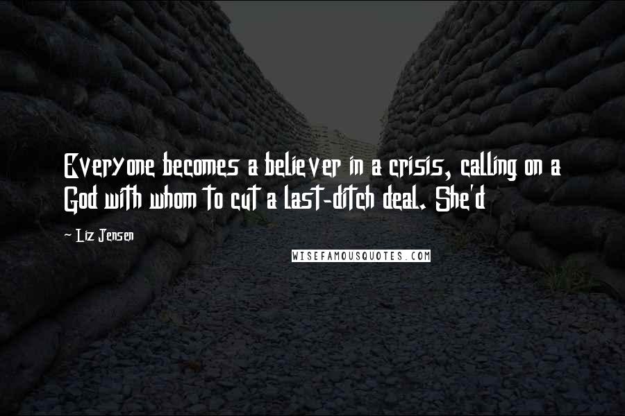 Liz Jensen Quotes: Everyone becomes a believer in a crisis, calling on a God with whom to cut a last-ditch deal. She'd