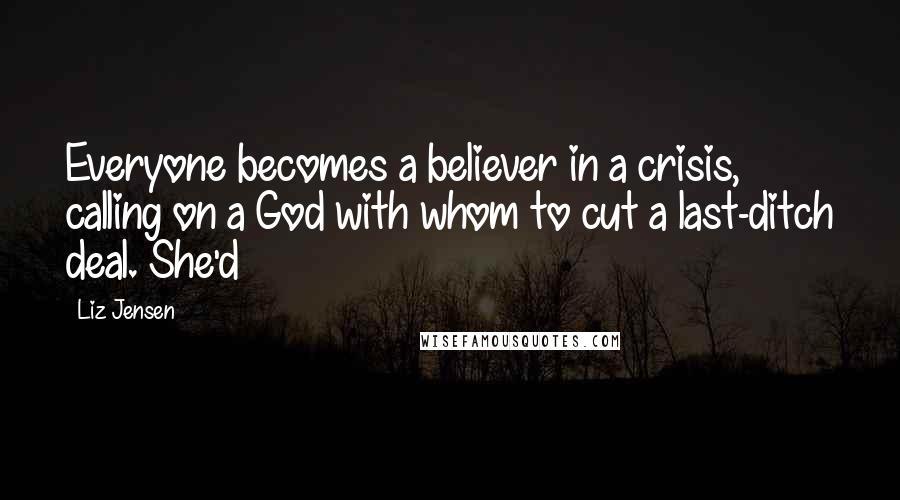 Liz Jensen Quotes: Everyone becomes a believer in a crisis, calling on a God with whom to cut a last-ditch deal. She'd