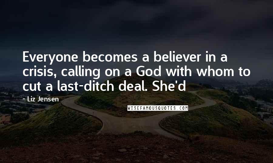 Liz Jensen Quotes: Everyone becomes a believer in a crisis, calling on a God with whom to cut a last-ditch deal. She'd