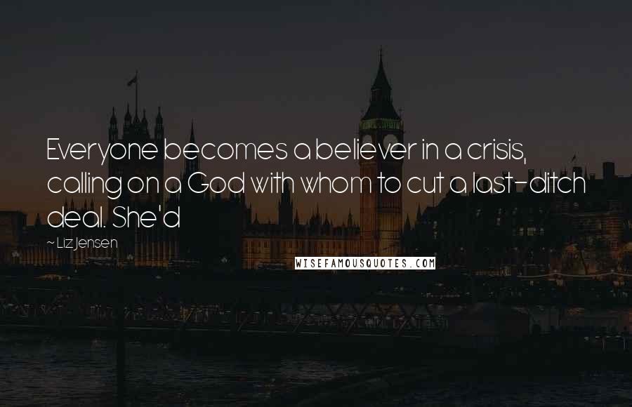 Liz Jensen Quotes: Everyone becomes a believer in a crisis, calling on a God with whom to cut a last-ditch deal. She'd