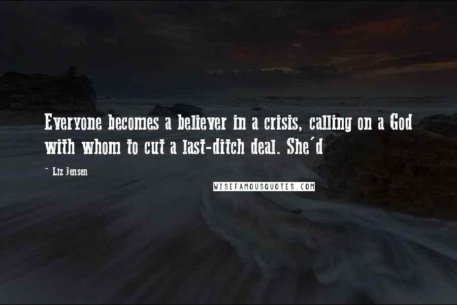 Liz Jensen Quotes: Everyone becomes a believer in a crisis, calling on a God with whom to cut a last-ditch deal. She'd