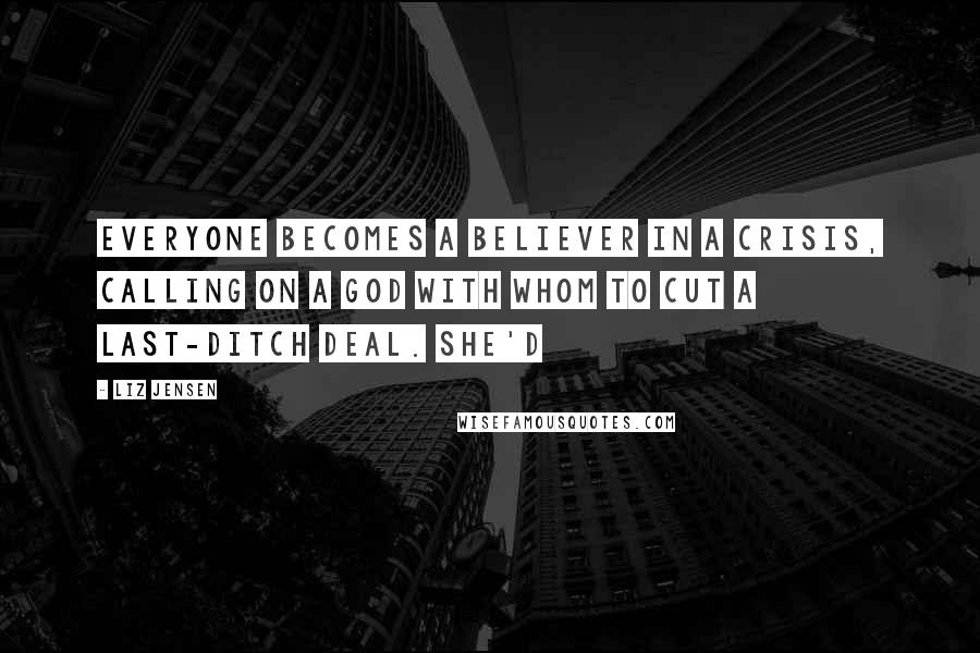 Liz Jensen Quotes: Everyone becomes a believer in a crisis, calling on a God with whom to cut a last-ditch deal. She'd