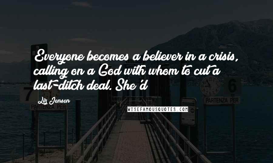 Liz Jensen Quotes: Everyone becomes a believer in a crisis, calling on a God with whom to cut a last-ditch deal. She'd