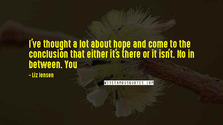 Liz Jensen Quotes: I've thought a lot about hope and come to the conclusion that either it's there or it isn't. No in between. You