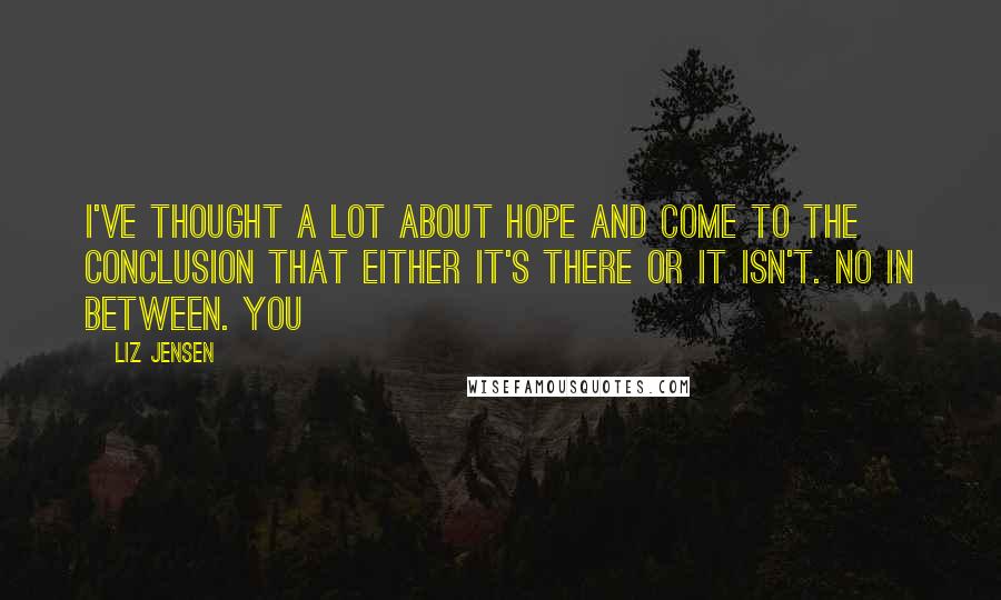 Liz Jensen Quotes: I've thought a lot about hope and come to the conclusion that either it's there or it isn't. No in between. You