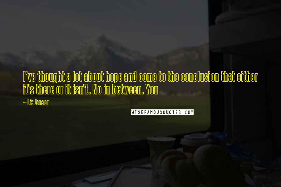 Liz Jensen Quotes: I've thought a lot about hope and come to the conclusion that either it's there or it isn't. No in between. You