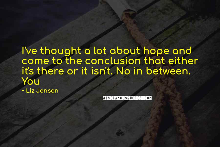 Liz Jensen Quotes: I've thought a lot about hope and come to the conclusion that either it's there or it isn't. No in between. You