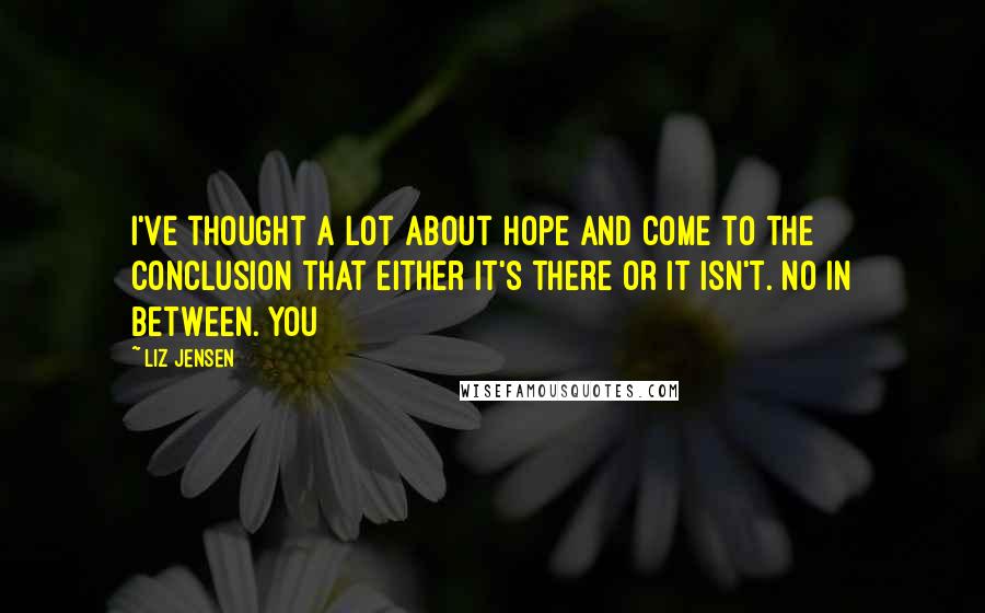 Liz Jensen Quotes: I've thought a lot about hope and come to the conclusion that either it's there or it isn't. No in between. You