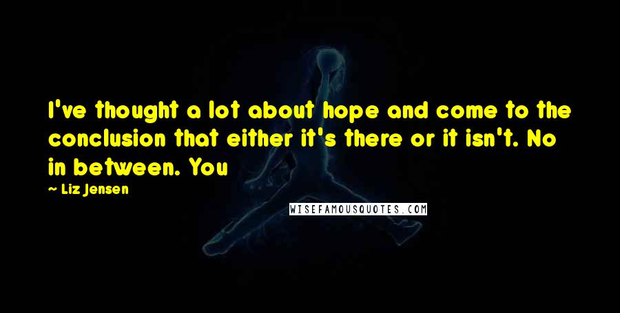 Liz Jensen Quotes: I've thought a lot about hope and come to the conclusion that either it's there or it isn't. No in between. You