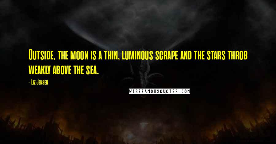 Liz Jensen Quotes: Outside, the moon is a thin, luminous scrape and the stars throb weakly above the sea.