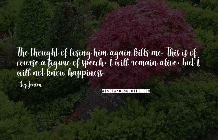 Liz Jensen Quotes: The thought of losing him again kills me. This is of course a figure of speech, I will remain alive, but I will not know happiness.