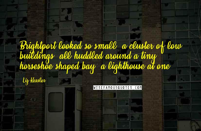 Liz Kessler Quotes: Brightport looked so small: a cluster of low buildings, all huddled around a tiny horseshoe-shaped bay, a lighthouse at one