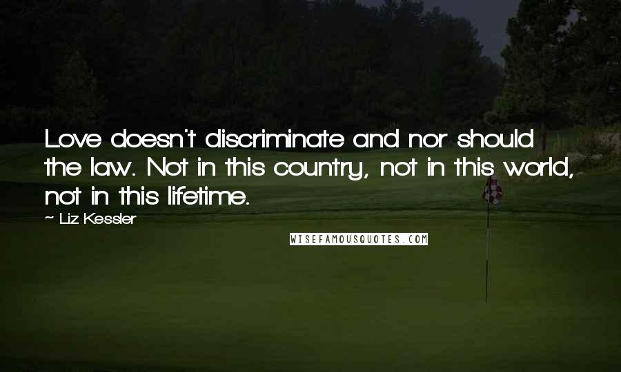 Liz Kessler Quotes: Love doesn't discriminate and nor should the law. Not in this country, not in this world, not in this lifetime.