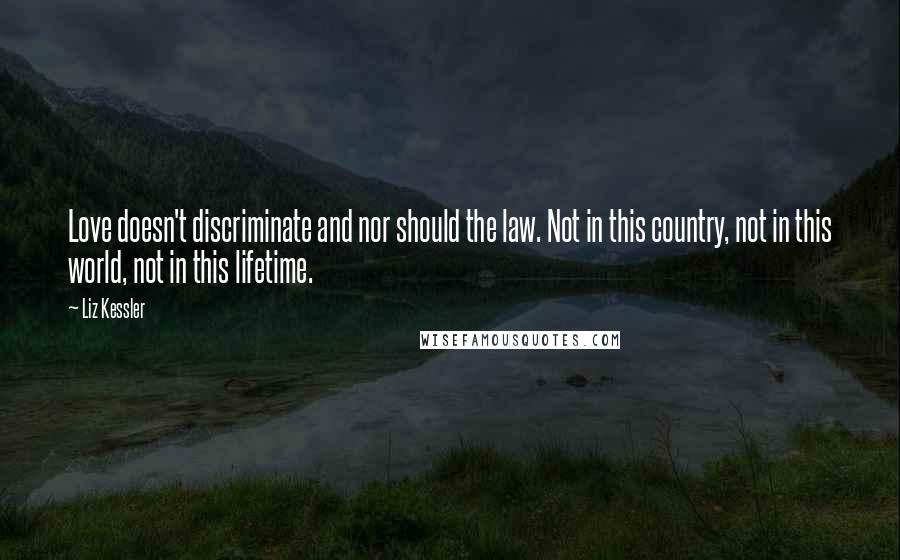 Liz Kessler Quotes: Love doesn't discriminate and nor should the law. Not in this country, not in this world, not in this lifetime.