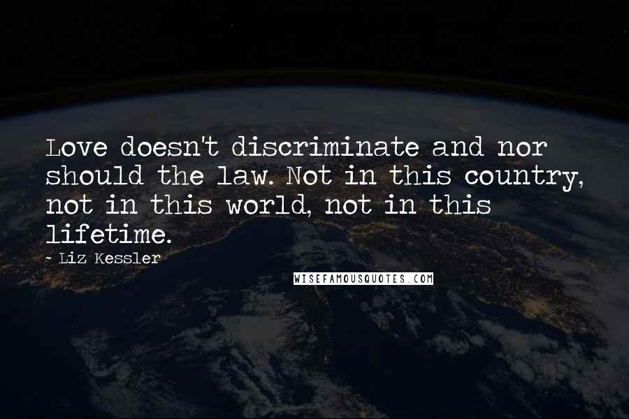 Liz Kessler Quotes: Love doesn't discriminate and nor should the law. Not in this country, not in this world, not in this lifetime.