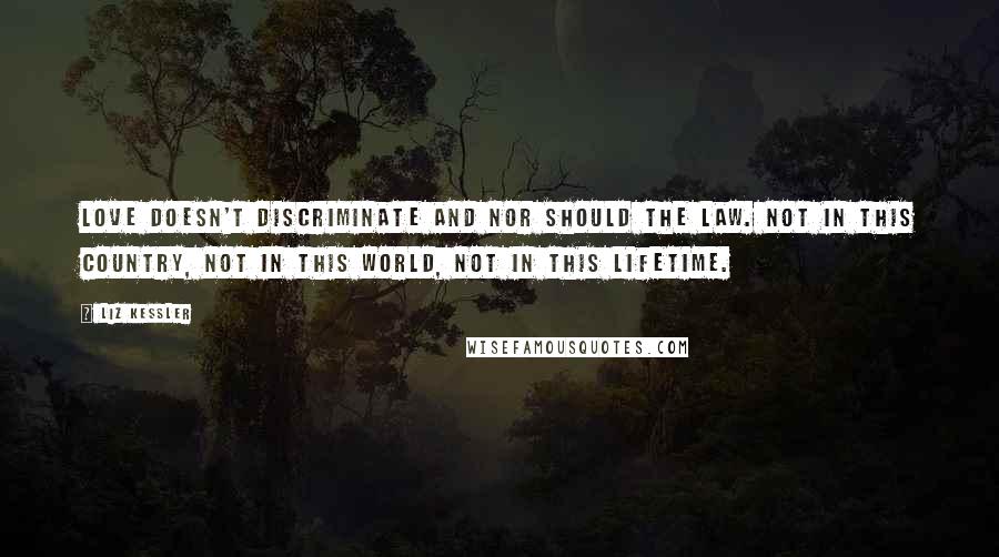 Liz Kessler Quotes: Love doesn't discriminate and nor should the law. Not in this country, not in this world, not in this lifetime.