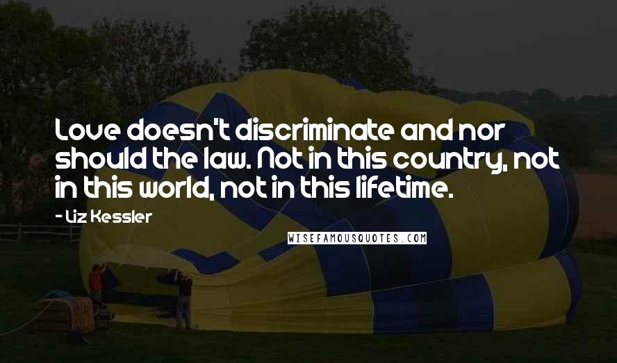 Liz Kessler Quotes: Love doesn't discriminate and nor should the law. Not in this country, not in this world, not in this lifetime.