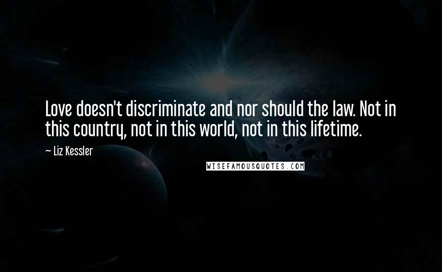 Liz Kessler Quotes: Love doesn't discriminate and nor should the law. Not in this country, not in this world, not in this lifetime.